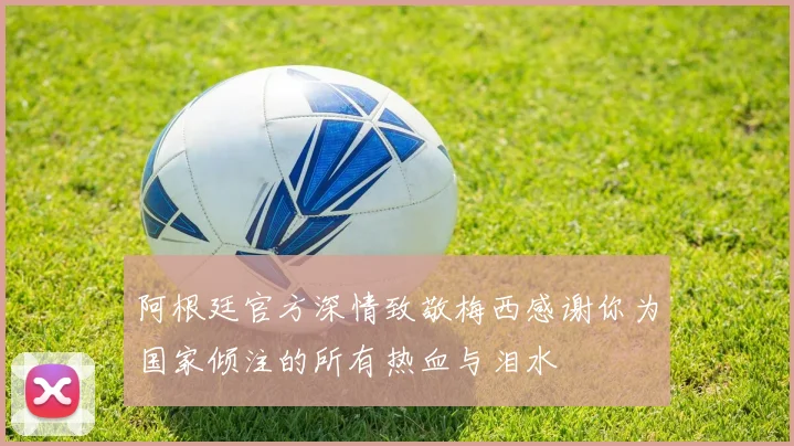 阿根廷官方深情致敬梅西感谢你为国家倾注的所有热血与泪水