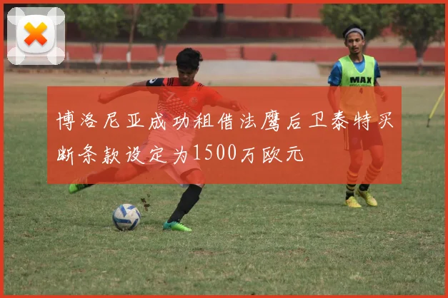 博洛尼亚成功租借法鹰后卫泰特买断条款设定为1500万欧元
