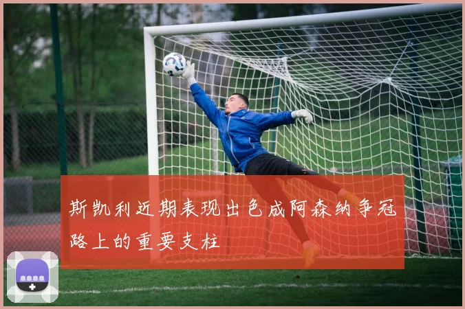 斯凯利近期表现出色成阿森纳争冠路上的重要支柱