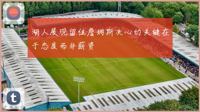 湖人展现留住詹姆斯决心的关键在于态度而非薪资
