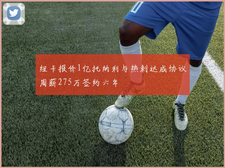 纽卡报价1亿托纳利与热刺达成协议周薪275万签约六年