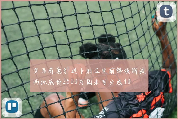 罗马有意引进卡利亚里前锋埃斯波西托底价2500万国米可分成40