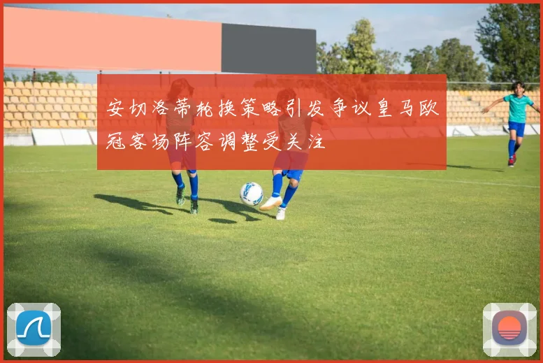 安切洛蒂轮换策略引发争议皇马欧冠客场阵容调整受关注