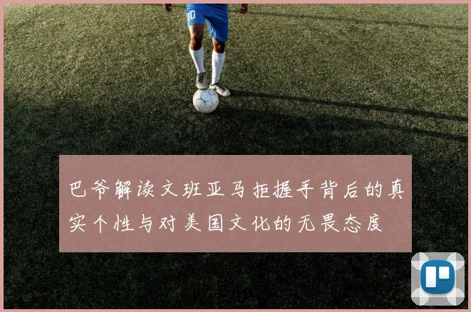 巴爷解读文班亚马拒握手背后的真实个性与对美国文化的无畏态度