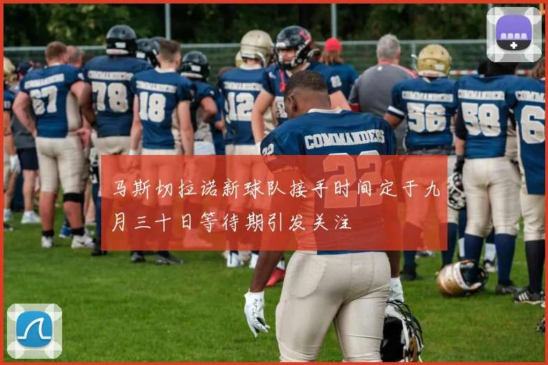 马斯切拉诺新球队接手时间定于九月三十日等待期引发关注