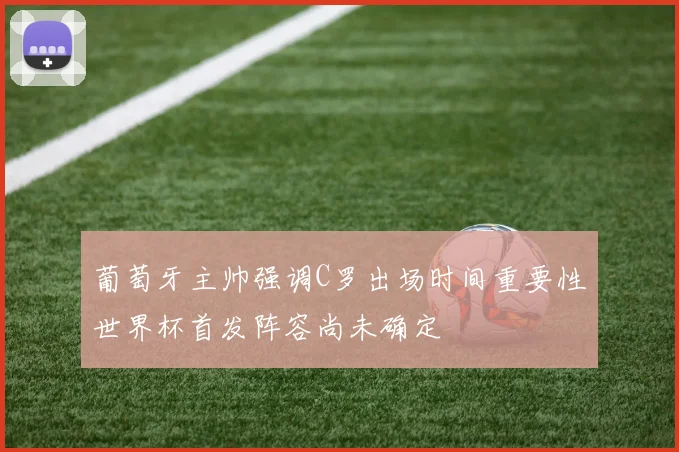 葡萄牙主帅强调C罗出场时间重要性世界杯首发阵容尚未确定