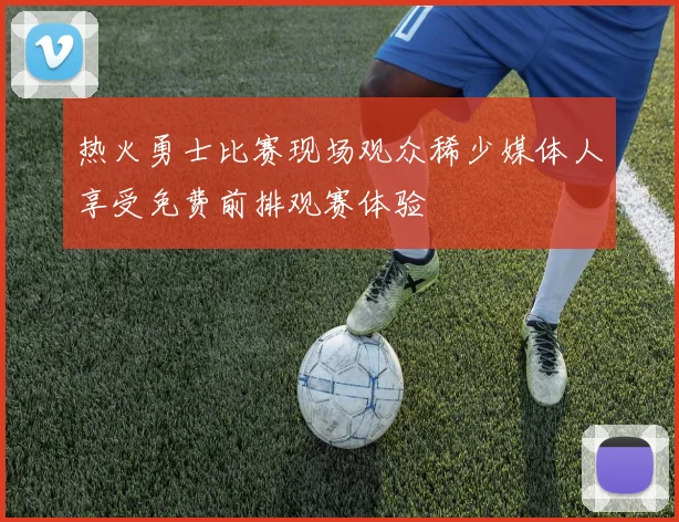 热火勇士比赛现场观众稀少媒体人享受免费前排观赛体验