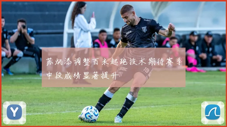 苏炳添调整百米起跑技术期待赛季中段成绩显著提升
