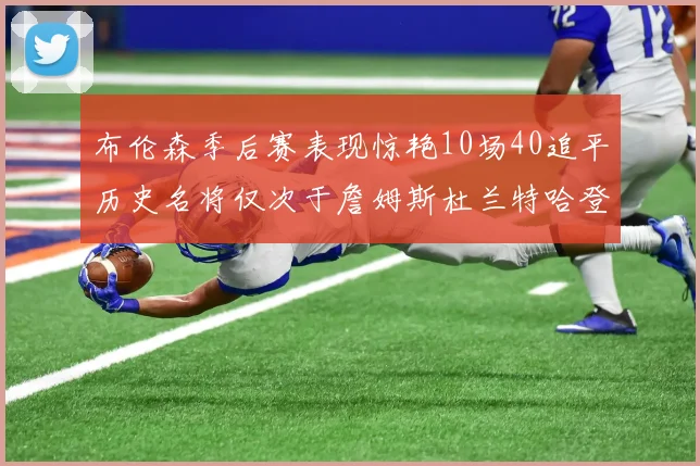 布伦森季后赛表现惊艳10场40追平历史名将仅次于詹姆斯杜兰特哈登