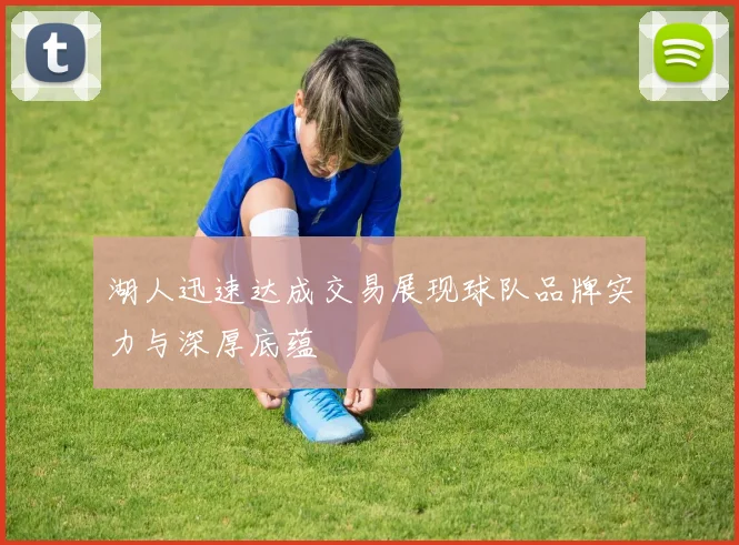 湖人迅速达成交易展现球队品牌实力与深厚底蕴