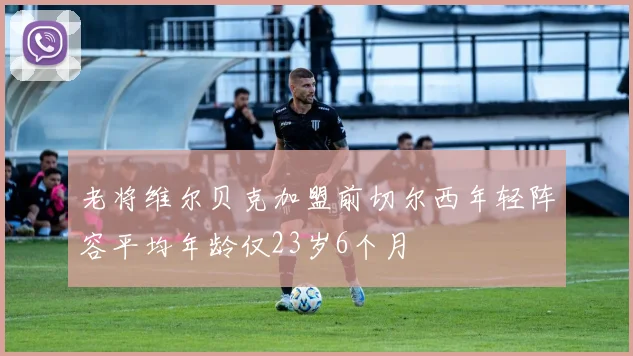 老将维尔贝克加盟前切尔西年轻阵容平均年龄仅23岁6个月