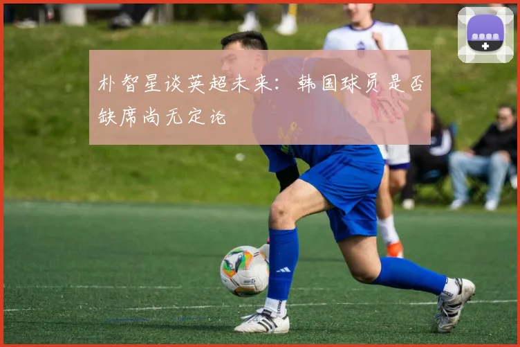 朴智星谈英超未来：韩国球员是否缺席尚无定论
