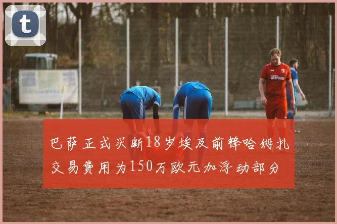 巴萨正式买断18岁埃及前锋哈姆扎交易费用为150万欧元加浮动部分