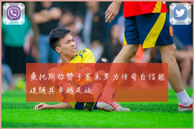 桑托斯称赞卡塞米罗为传奇自信能追随其卓越足迹