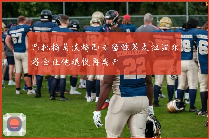 巴托梅乌谈梅西去留称若是拉波尔塔会让他退役再离开