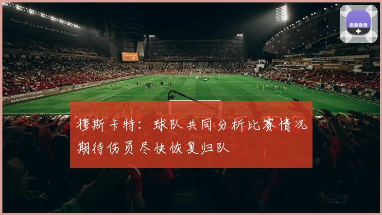 穆斯卡特：球队共同分析比赛情况期待伤员尽快恢复归队