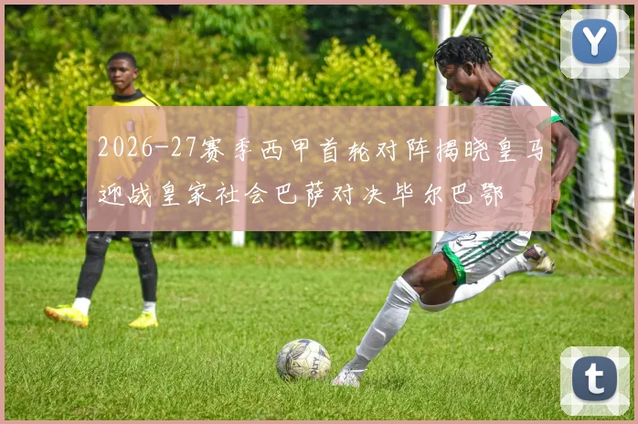 2026-27赛季西甲首轮对阵揭晓皇马迎战皇家社会巴萨对决毕尔巴鄂