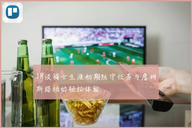 JR谈骑士生涯初期防守任务与詹姆斯搭档的轻松体验
