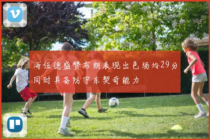 海伍德盛赞布朗表现出色场均29分同时具备防守东契奇能力