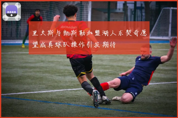 里夫斯与凯斯勒加盟湖人东契奇愿望成真球队操作引发期待