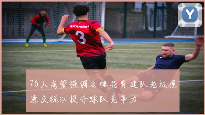 76人高管强调合理花费建队老板愿意交税以提升球队竞争力