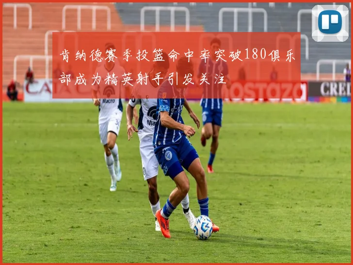 肯纳德赛季投篮命中率突破180俱乐部成为精英射手引发关注