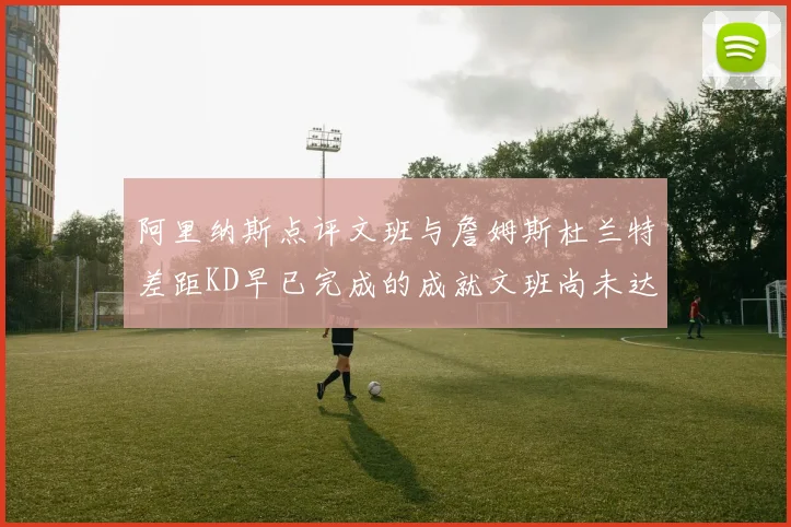 阿里纳斯点评文班与詹姆斯杜兰特差距KD早已完成的成就文班尚未达到