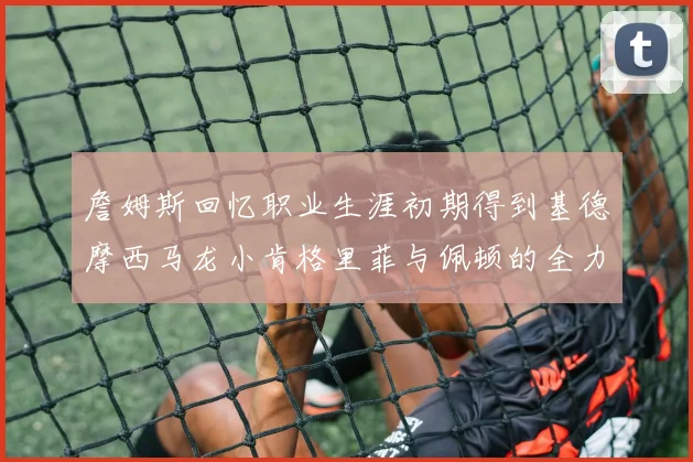 詹姆斯回忆职业生涯初期得到基德摩西马龙小肯格里菲与佩顿的全力支持