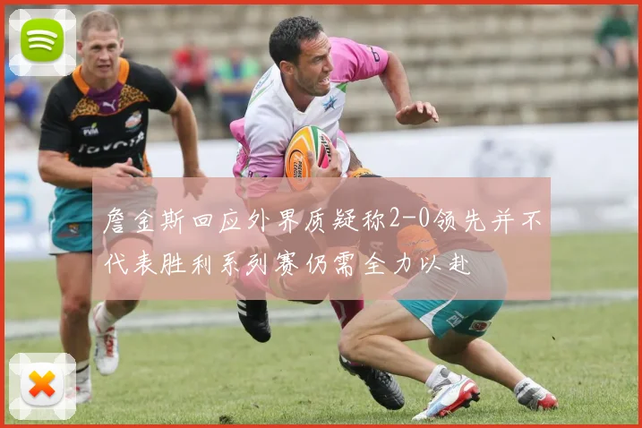 詹金斯回应外界质疑称2-0领先并不代表胜利系列赛仍需全力以赴