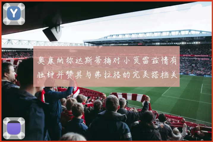 奥康纳称达斯蒂梅对小莫雷兹情有独钟并赞其与弗拉格的完美搭档关系