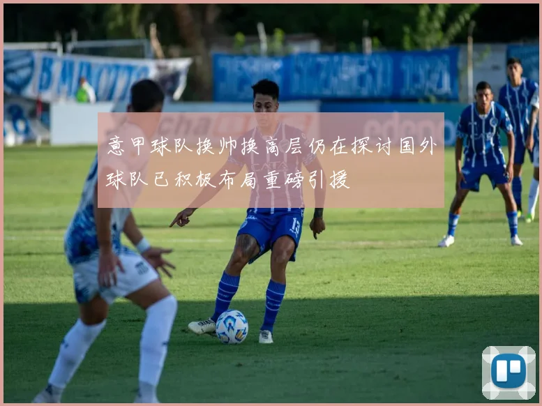 意甲球队换帅换高层仍在探讨国外球队已积极布局重磅引援