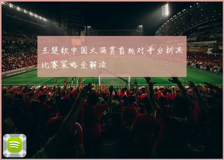 王楚钦中国大满贯首轮对手分析及比赛策略全解读