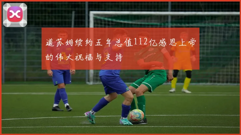 道苏姆续约五年总值112亿感恩上帝的伟大祝福与支持