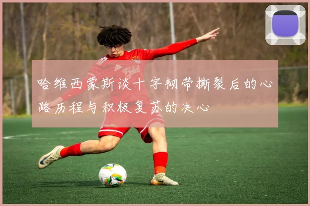 哈维西蒙斯谈十字韧带撕裂后的心路历程与积极复苏的决心