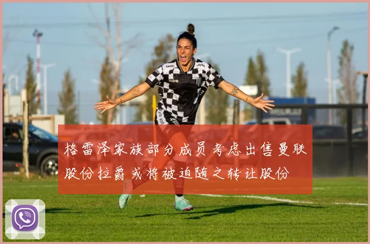 格雷泽家族部分成员考虑出售曼联股份拉爵或将被迫随之转让股份