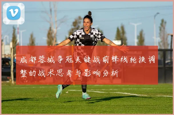 成都蓉城争冠关键战前锋线轮换调整的战术思考与影响分析
