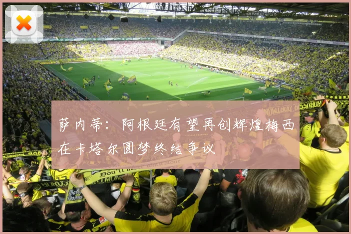 萨内蒂：阿根廷有望再创辉煌梅西在卡塔尔圆梦终结争议