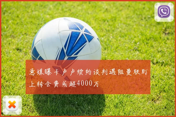 意媒曝卡卢卢续约谈判遇阻曼联盯上转会费或超4000万