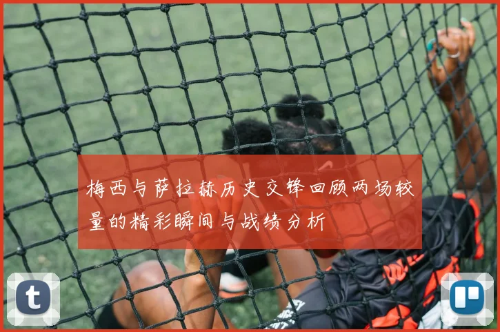 梅西与萨拉赫历史交锋回顾两场较量的精彩瞬间与战绩分析