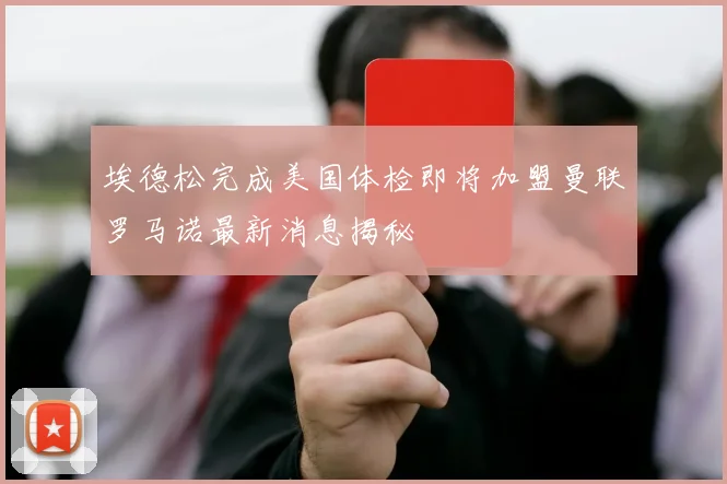 埃德松完成美国体检即将加盟曼联罗马诺最新消息揭秘