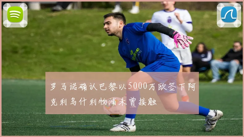 罗马诺确认巴黎以5000万欧签下阿克利乌什利物浦未曾接触