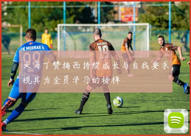大马丁赞梅西持续成长与自我要求视其为全员学习的榜样