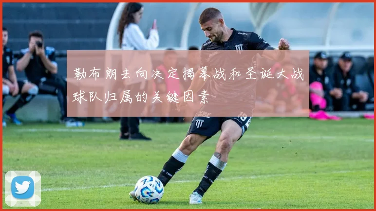 勒布朗去向决定揭幕战和圣诞大战球队归属的关键因素