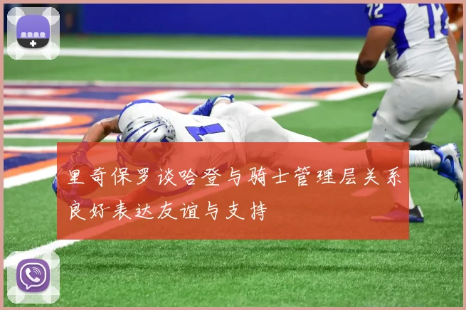 里奇保罗谈哈登与骑士管理层关系良好表达友谊与支持