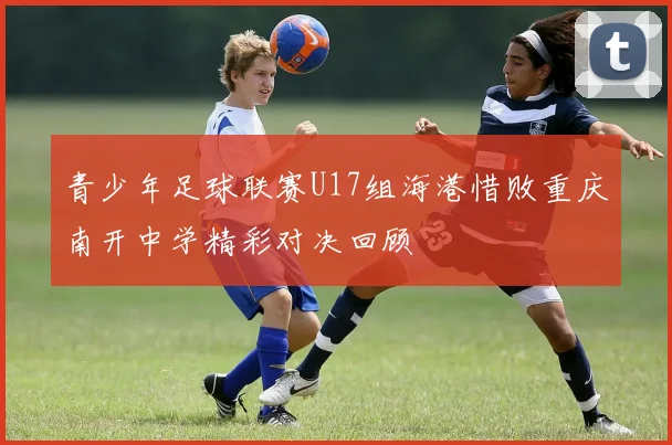 青少年足球联赛U17组海港惜败重庆南开中学精彩对决回顾